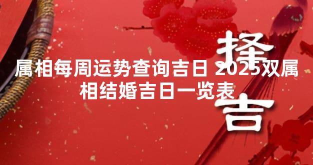 属相每周运势查询吉日 2025双属相结婚吉日一览表
